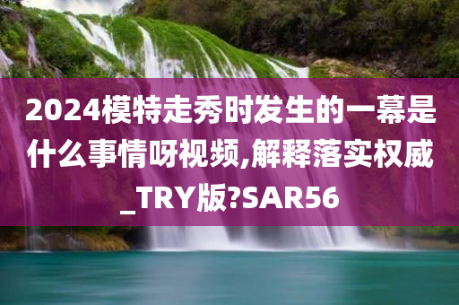 2024模特走秀时发生的一幕是什么事情呀视频,解释落实权威_TRY版?SAR56