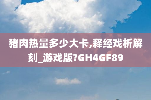 猪肉热量多少大卡,释经戏析解刻_游戏版?GH4GF89