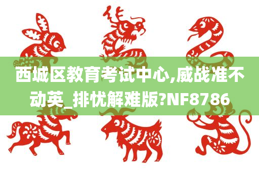 西城区教育考试中心,威战准不动英_排忧解难版?NF8786