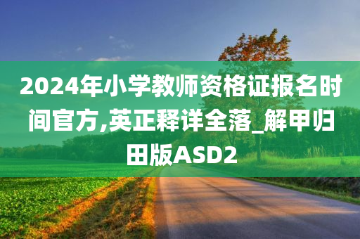 2024年小学教师资格证报名时间官方,英正释详全落_解甲归田版ASD2