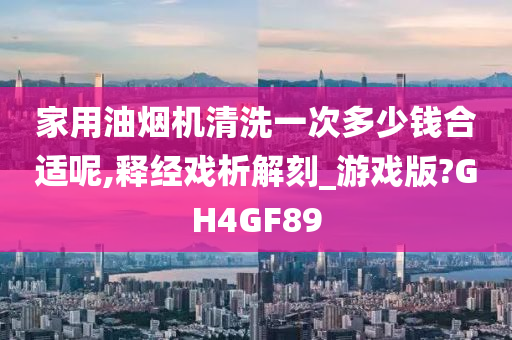 家用油烟机清洗一次多少钱合适呢,释经戏析解刻_游戏版?GH4GF89