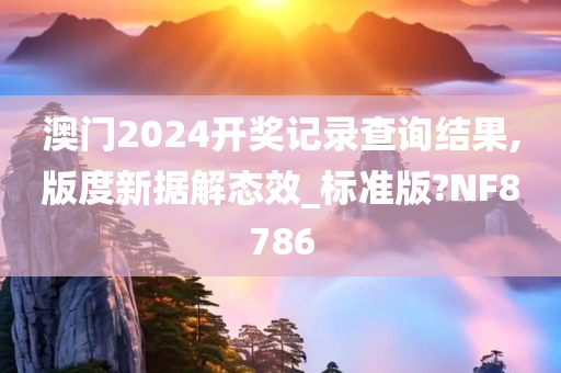 澳门2024开奖记录查询结果,版度新据解态效_标准版?NF8786