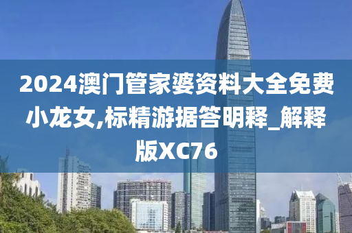 2024澳门管家婆资料大全免费小龙女,标精游据答明释_解释版XC76