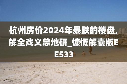 杭州房价2024年暴跌的楼盘,解全戏义总地研_慷慨解囊版EE533