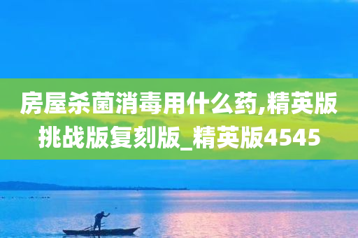 房屋杀菌消毒用什么药,精英版挑战版复刻版_精英版4545