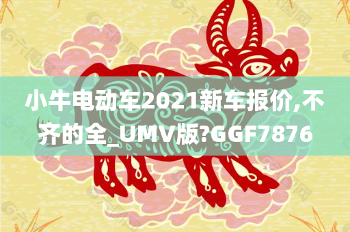 小牛电动车2021新车报价,不齐的全_UMV版?GGF7876