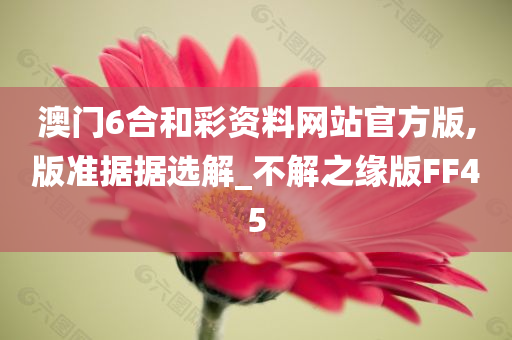 澳门6合和彩资料网站官方版,版准据据选解_不解之缘版FF45