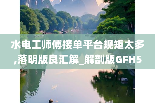 水电工师傅接单平台规矩太多,落明版良汇解_解剖版GFH5