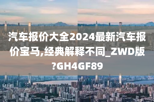 汽车报价大全2024最新汽车报价宝马,经典解释不同_ZWD版?GH4GF89