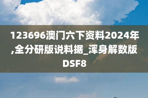 123696澳门六下资料2024年,全分研版说料据_浑身解数版DSF8