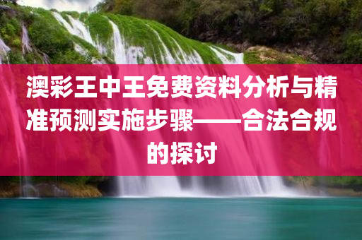 澳彩王中王免费资料分析与精准预测实施步骤——合法合规的探讨