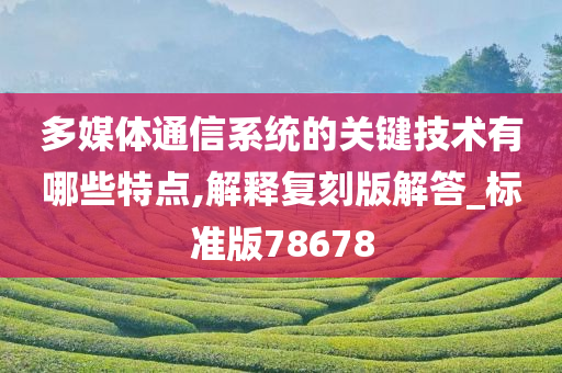 多媒体通信系统的关键技术有哪些特点,解释复刻版解答_标准版78678