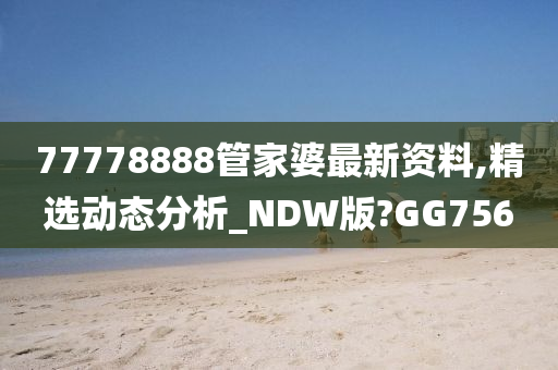 77778888管家婆最新资料,精选动态分析_NDW版?GG756