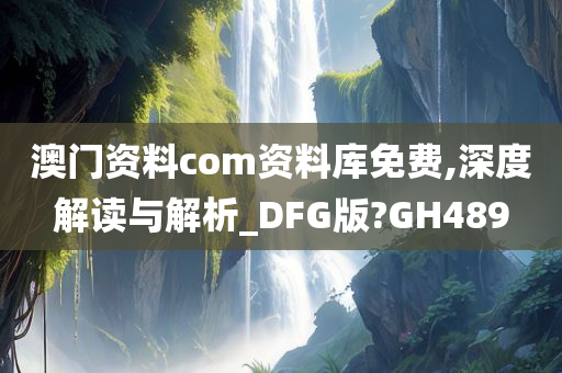 澳门资料com资料库免费,深度解读与解析_DFG版?GH489