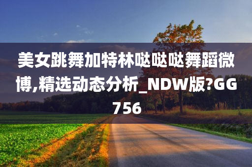 美女跳舞加特林哒哒哒舞蹈微博,精选动态分析_NDW版?GG756