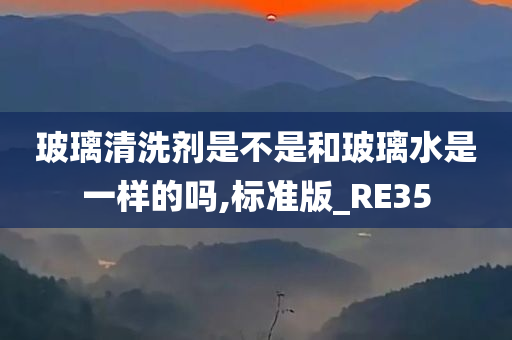 玻璃清洗剂是不是和玻璃水是一样的吗,标准版_RE35