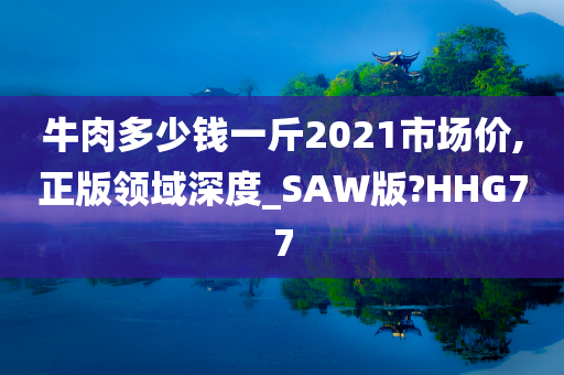 牛肉多少钱一斤2021市场价,正版领域深度_SAW版?HHG77