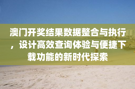 澳门开奖结果数据整合与执行，设计高效查询体验与便捷下载功能的新时代探索