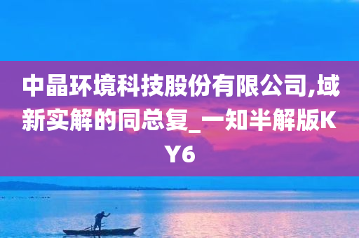 中晶环境科技股份有限公司,域新实解的同总复_一知半解版KY6