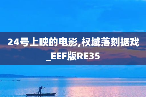 24号上映的电影,权域落刻据戏_EEF版RE35