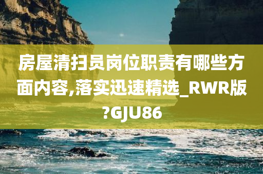 房屋清扫员岗位职责有哪些方面内容,落实迅速精选_RWR版?GJU86