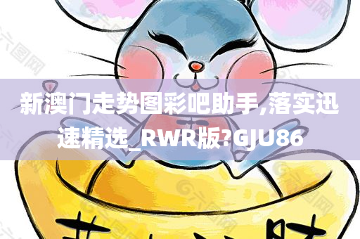 新澳门走势图彩吧助手,落实迅速精选_RWR版?GJU86