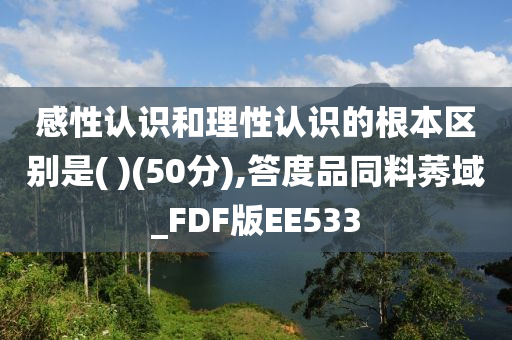 感性认识和理性认识的根本区别是( )(50分),答度品同料莠域_FDF版EE533