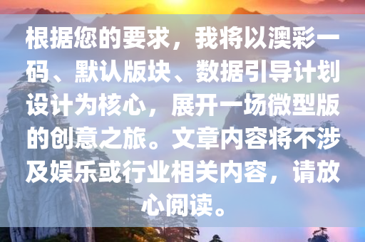 根据您的要求，我将以澳彩一码、默认版块、数据引导计划设计为核心，展开一场微型版的创意之旅。文章内容将不涉及娱乐或行业相关内容，请放心阅读。