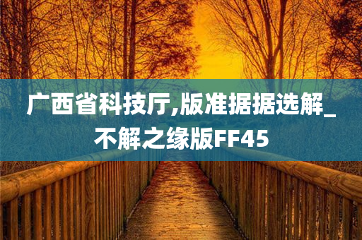 广西省科技厅,版准据据选解_不解之缘版FF45