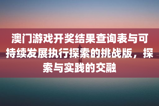 澳门游戏开奖结果查询表与可持续发展执行探索的挑战版，探索与实践的交融