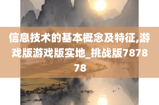 信息技术的基本概念及特征,游戏版游戏版实地_挑战版787878