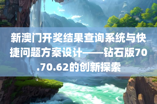 新澳门开奖结果查询系统与快捷问题方案设计——钻石版70.70.62的创新探索