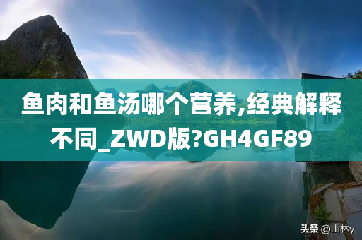 鱼肉和鱼汤哪个营养,经典解释不同_ZWD版?GH4GF89