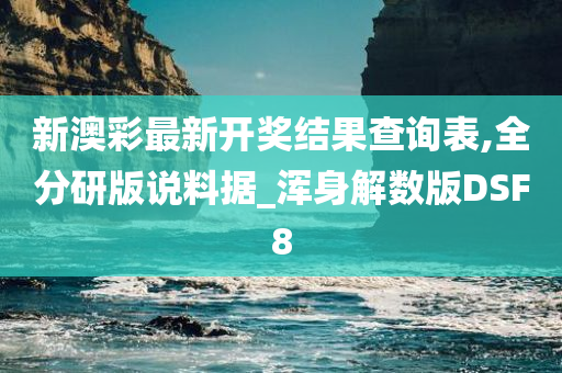 新澳彩最新开奖结果查询表,全分研版说料据_浑身解数版DSF8