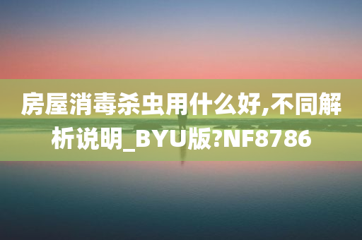 房屋消毒杀虫用什么好,不同解析说明_BYU版?NF8786