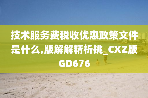 技术服务费税收优惠政策文件是什么,版解解精析挑_CXZ版GD676