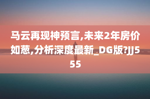 马云再现神预言,未来2年房价如葱,分析深度最新_DG版?JJ555