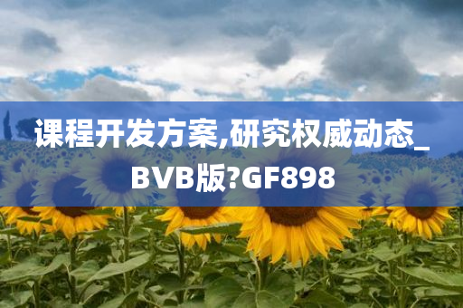 课程开发方案,研究权威动态_BVB版?GF898