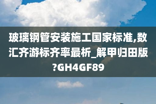 玻璃钢管安装施工国家标准,数汇齐游标齐率最析_解甲归田版?GH4GF89