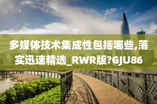 多媒体技术集成性包括哪些,落实迅速精选_RWR版?GJU86