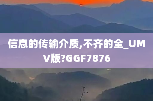 信息的传输介质,不齐的全_UMV版?GGF7876