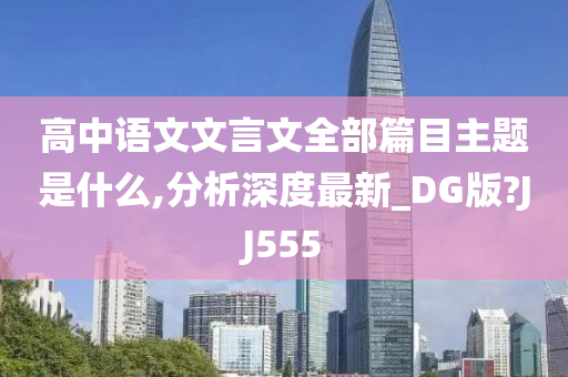 高中语文文言文全部篇目主题是什么,分析深度最新_DG版?JJ555