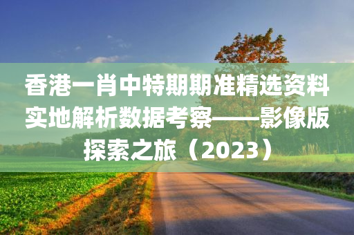 香港一肖中特期期准精选资料实地解析数据考察——影像版探索之旅（2023）