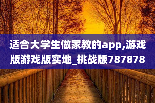 适合大学生做家教的app,游戏版游戏版实地_挑战版787878