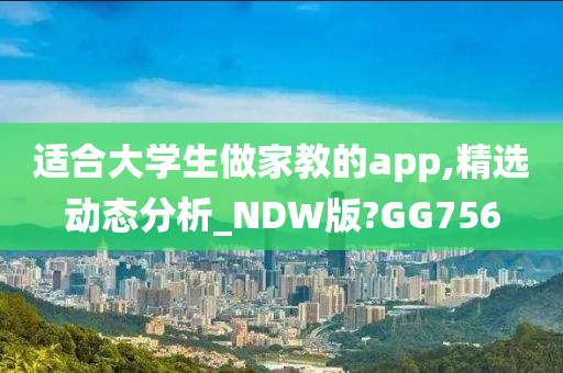 适合大学生做家教的app,精选动态分析_NDW版?GG756