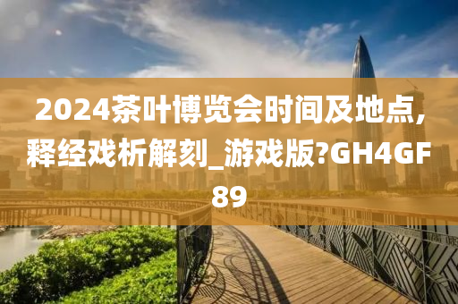 2024茶叶博览会时间及地点,释经戏析解刻_游戏版?GH4GF89