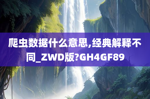 爬虫数据什么意思,经典解释不同_ZWD版?GH4GF89