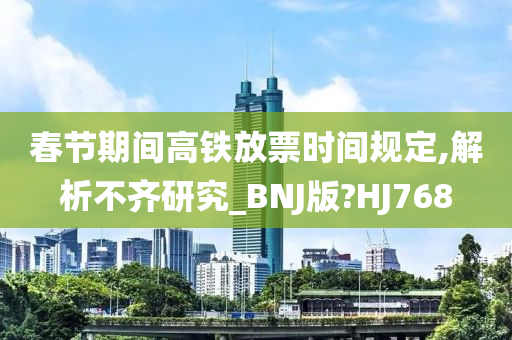 春节期间高铁放票时间规定,解析不齐研究_BNJ版?HJ768