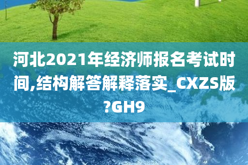 河北2021年经济师报名考试时间,结构解答解释落实_CXZS版?GH9