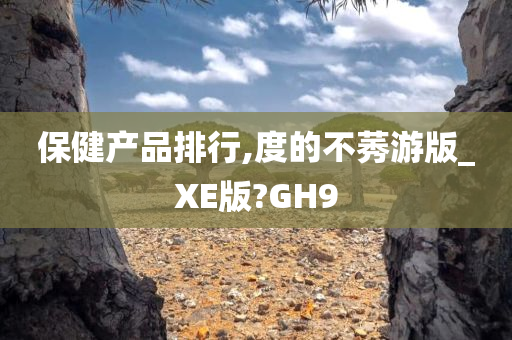 保健产品排行,度的不莠游版_XE版?GH9